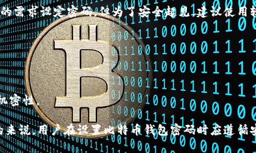 比特币钱包的密码可以包含不同的字符和长度，通常并没有硬性规定。用户可以根据自己的需求设定密码，但为了安全起见，建议使用较长和复杂的密码。一般来说，推荐的密码长度在8到16位之间，但更长的密码会更加安全。

在设置比特币钱包密码时，可以考虑以下几点：

1. **复杂性**：使用字母（大写和小写）、数字以及特殊字符的组合，以增加密码的安全性。
2. **独特性**：避免使用容易猜到的个人信息，如生日或姓名。
3. **易记性**：尽量选择自己容易记住的短语或词组，并进行适当的变形，以提高密码的机密性。

此外，许多比特币钱包还提供了双重认证等安全措施，可以进一步增强账户的安全性。总的来说，用户在设置比特币钱包密码时应遵循安全最佳实践以保护自己的资产。