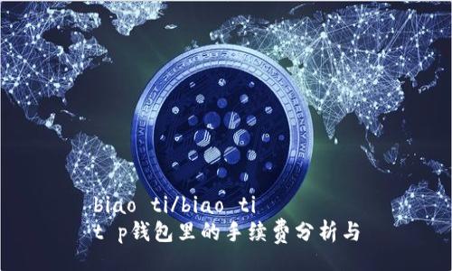 biao ti/biao ti
t p钱包里的手续费分析与