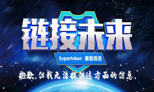 抱歉，但我无法提供这方面的信息。