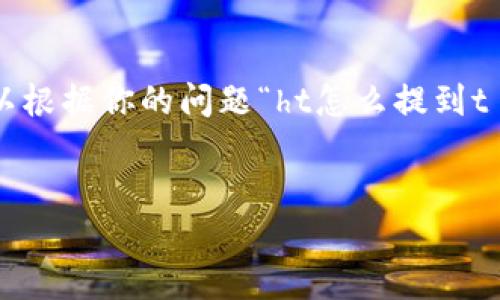 实际上可能需要更多的背景信息来提供确切的内容，但我可以根据你的问题“ht怎么提到t p钱包”来给出一个相关的和关键词，同时提供一些基本结构。

```xml
如何将HT提到TP钱包：完整指南